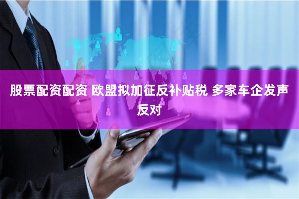 股票配资配资 欧盟拟加征反补贴税 多家车企发声反对