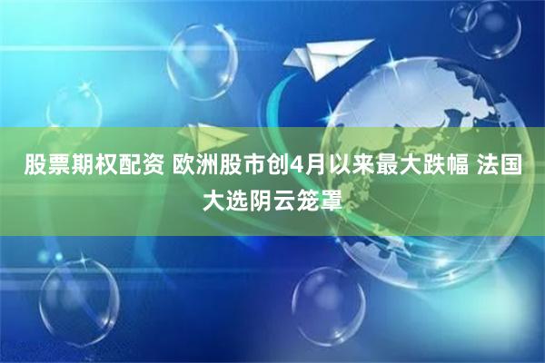 股票期权配资 欧洲股市创4月以来最大跌幅 法国大选阴云笼罩