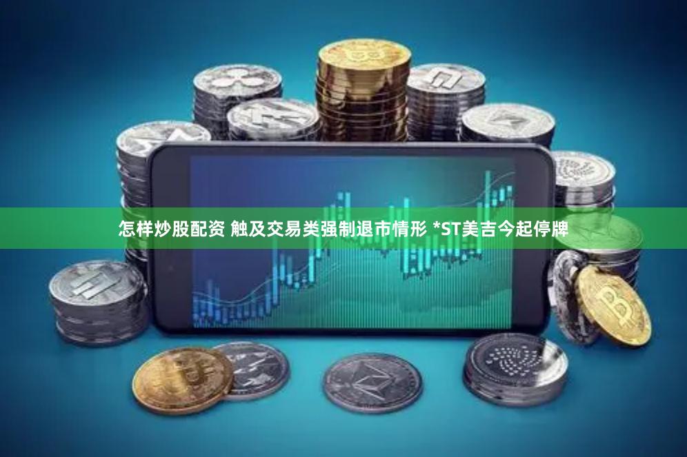怎样炒股配资 触及交易类强制退市情形 *ST美吉今起停牌
