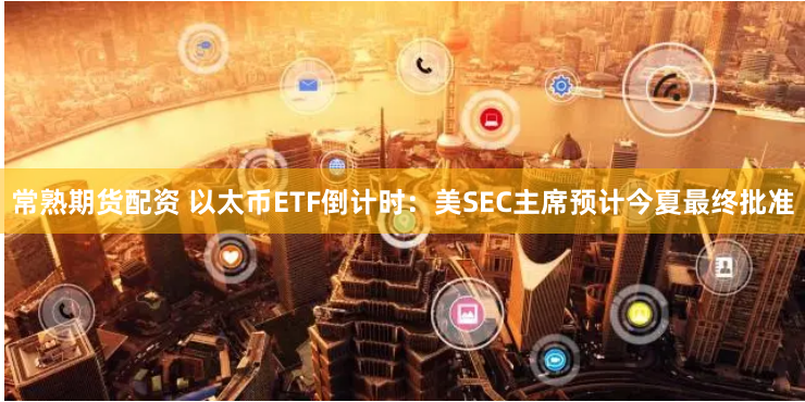 常熟期货配资 以太币ETF倒计时：美SEC主席预计今夏最终批准