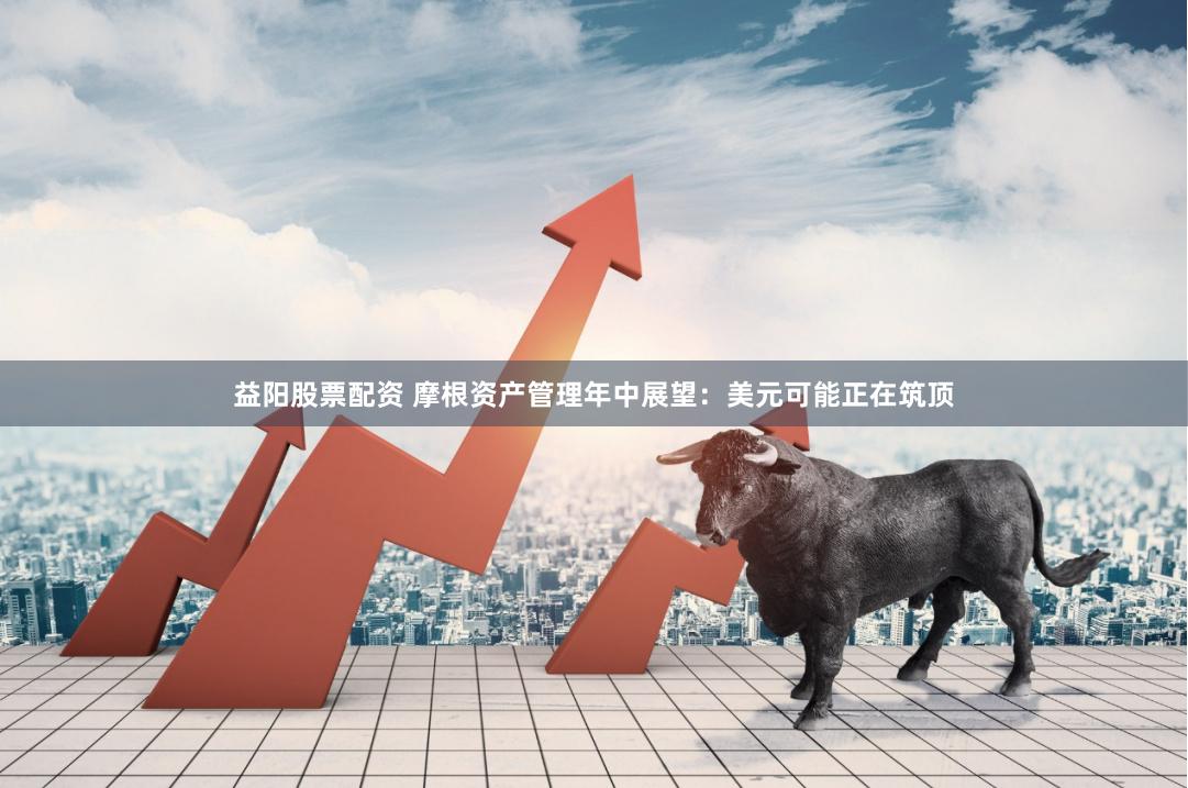 益阳股票配资 摩根资产管理年中展望：美元可能正在筑顶