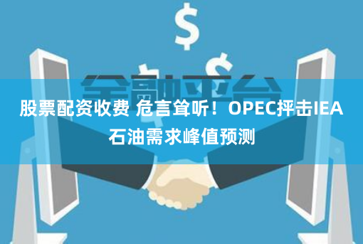股票配资收费 危言耸听！OPEC抨击IEA石油需求峰值预测