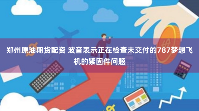 郑州原油期货配资 波音表示正在检查未交付的787梦想飞机的紧固件问题