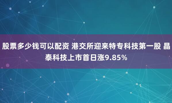 股票多少钱可以配资 港交所迎来特专科技第一股 晶泰科技上市首日涨9.85%