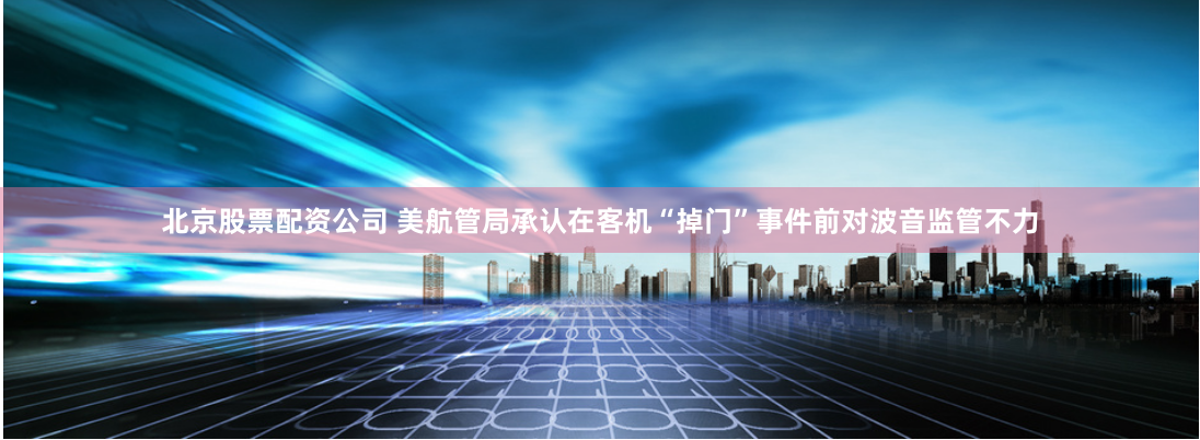 北京股票配资公司 美航管局承认在客机“掉门”事件前对波音监管不力