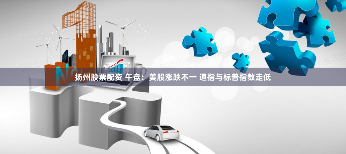 扬州股票配资 午盘：美股涨跌不一 道指与标普指数走低