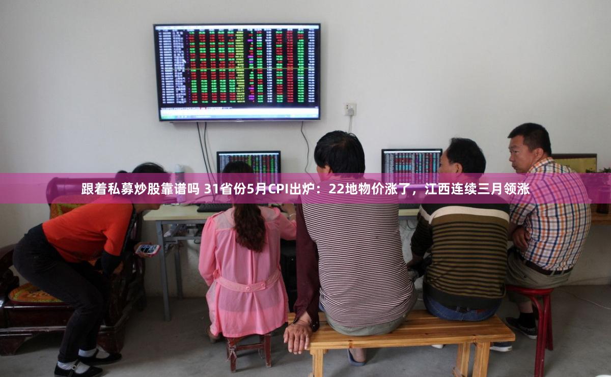 跟着私募炒股靠谱吗 31省份5月CPI出炉：22地物价涨了，江西连续三月领涨