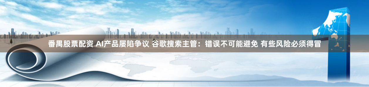 番禺股票配资 AI产品屡陷争议 谷歌搜索主管：错误不可能避免 有些风险必须得冒
