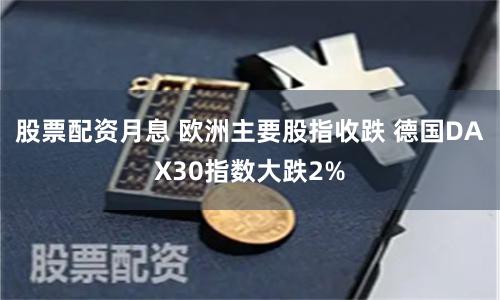 股票配资月息 欧洲主要股指收跌 德国DAX30指数大跌2%