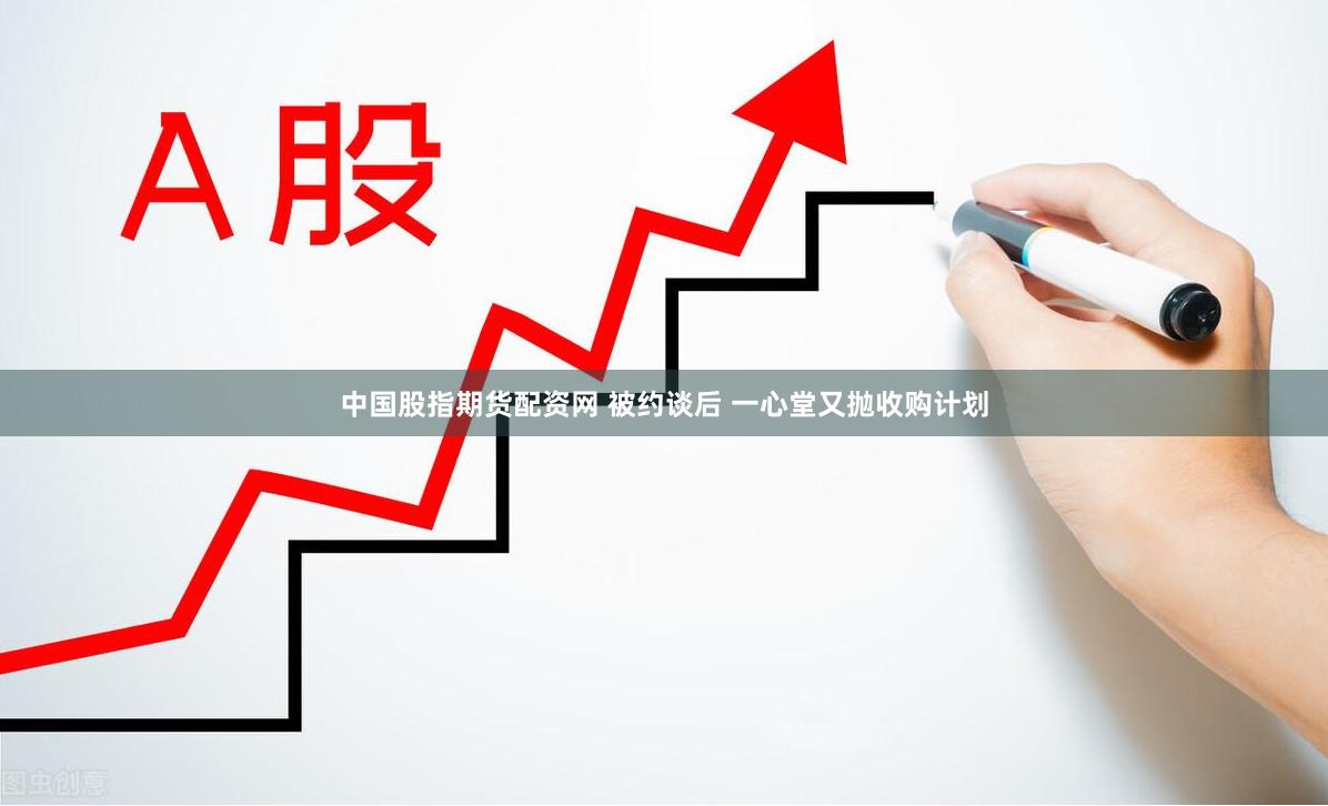 中国股指期货配资网 被约谈后 一心堂又抛收购计划