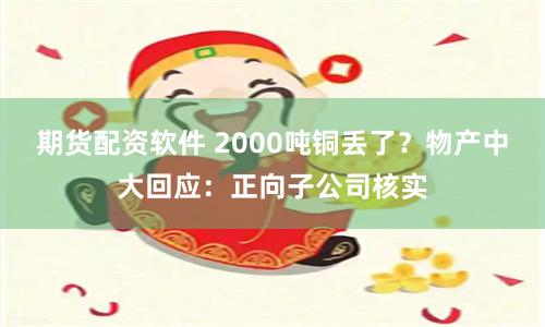 期货配资软件 2000吨铜丢了？物产中大回应：正向子公司核实