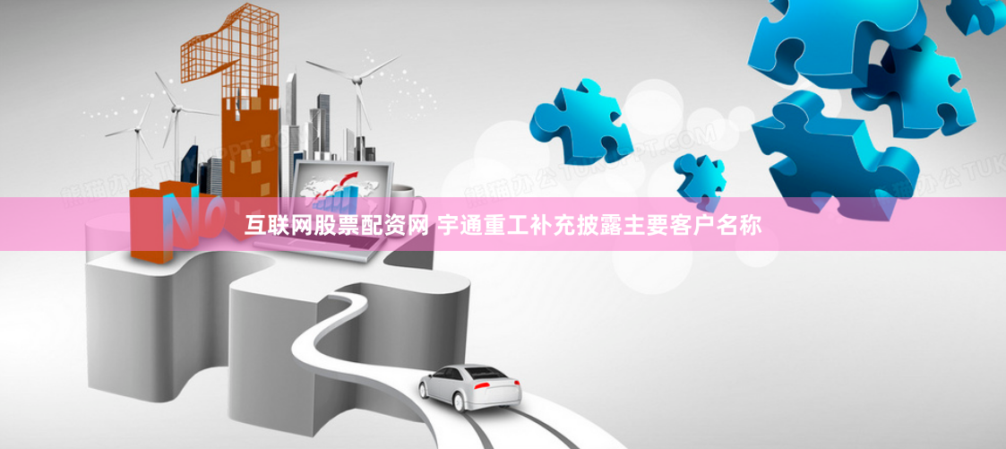 互联网股票配资网 宇通重工补充披露主要客户名称