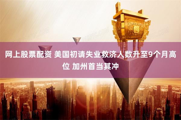 网上股票配资 美国初请失业救济人数升至9个月高位 加州首当其冲