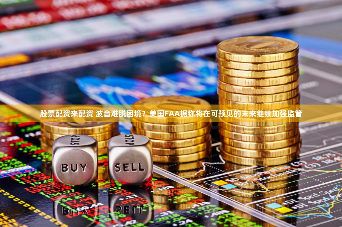 股票配资来配资 波音难脱困境？美国FAA据称将在可预见的未来继续加强监管