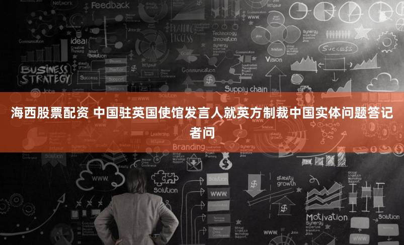 海西股票配资 中国驻英国使馆发言人就英方制裁中国实体问题答记者问
