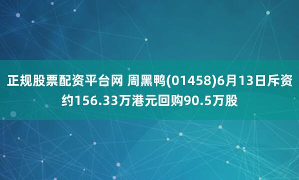 正规股票配资平台网 周黑鸭(01458)6月13日斥资约156.33万港元回购90.5万股