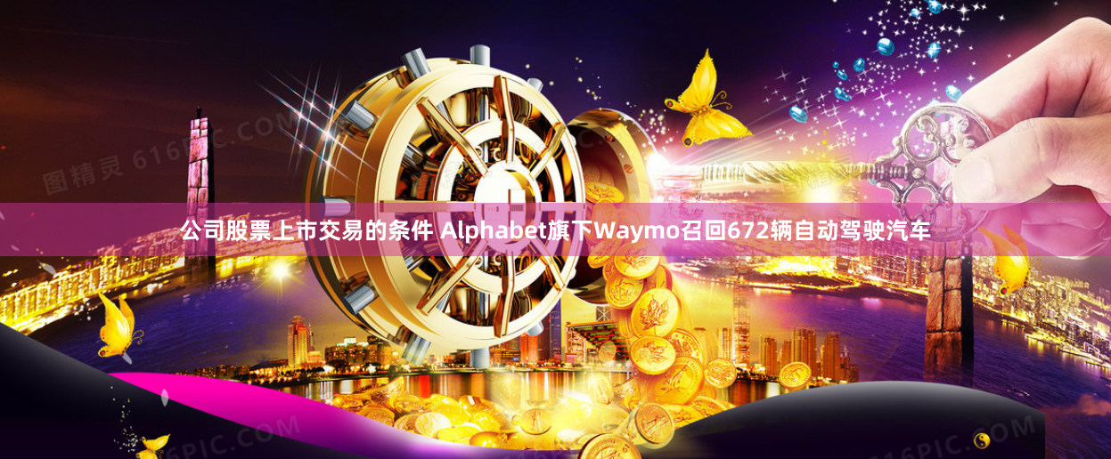 公司股票上市交易的条件 Alphabet旗下Waymo召回672辆自动驾驶汽车