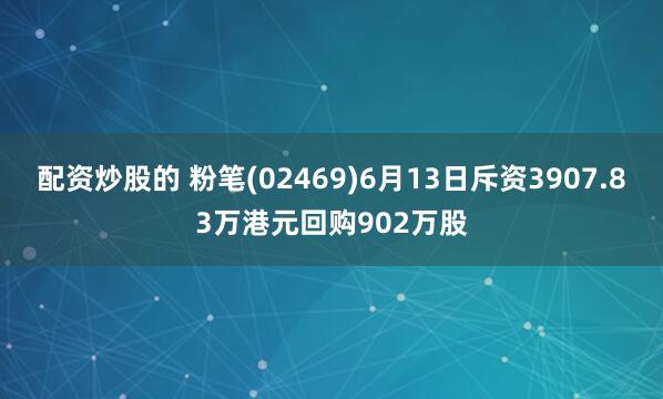 配资炒股的 粉笔(02469)6月13日斥资3907.83万港元回购902万股