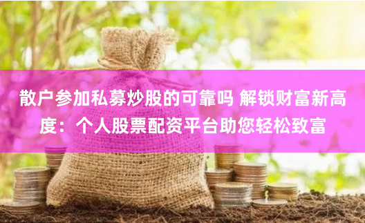 散户参加私募炒股的可靠吗 解锁财富新高度：个人股票配资平台助您轻松致富