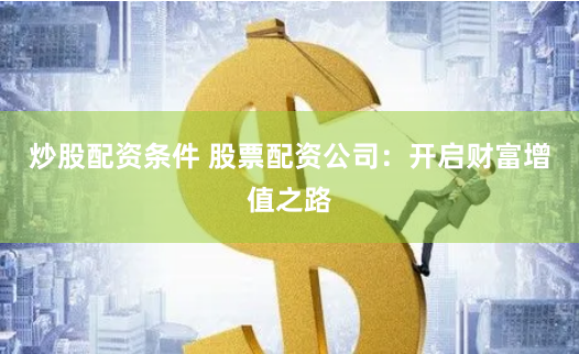 炒股配资条件 股票配资公司：开启财富增值之路