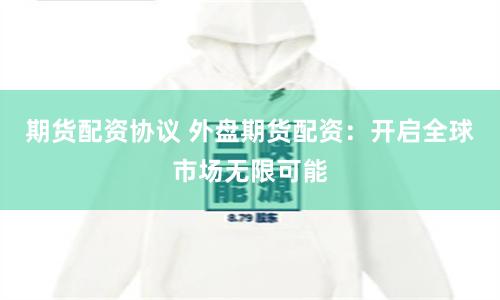 期货配资协议 外盘期货配资：开启全球市场无限可能