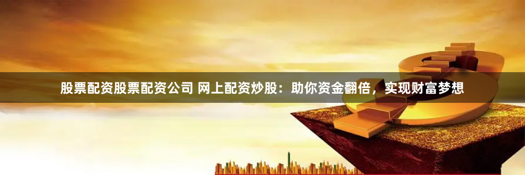 股票配资股票配资公司 网上配资炒股：助你资金翻倍，实现财富梦想