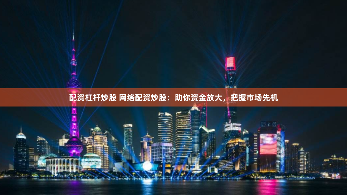 配资杠杆炒股 网络配资炒股：助你资金放大，把握市场先机