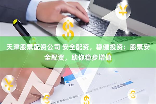 天津股票配资公司 安全配资，稳健投资：股票安全配资，助你稳步增值