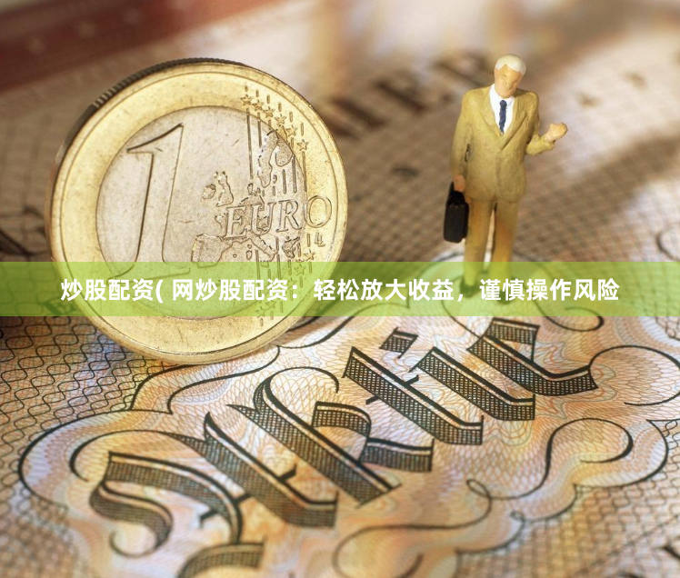 炒股配资( 网炒股配资：轻松放大收益，谨慎操作风险