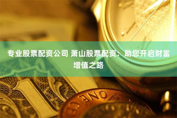 专业股票配资公司 萧山股票配资：助您开启财富增值之路
