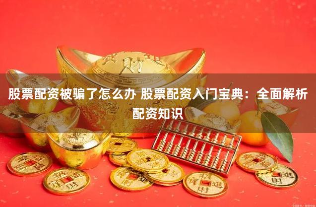 股票配资被骗了怎么办 股票配资入门宝典：全面解析配资知识