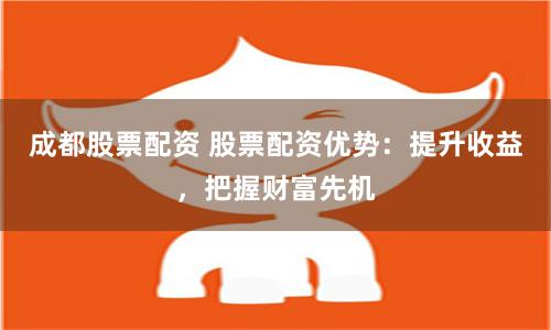 成都股票配资 股票配资优势：提升收益，把握财富先机