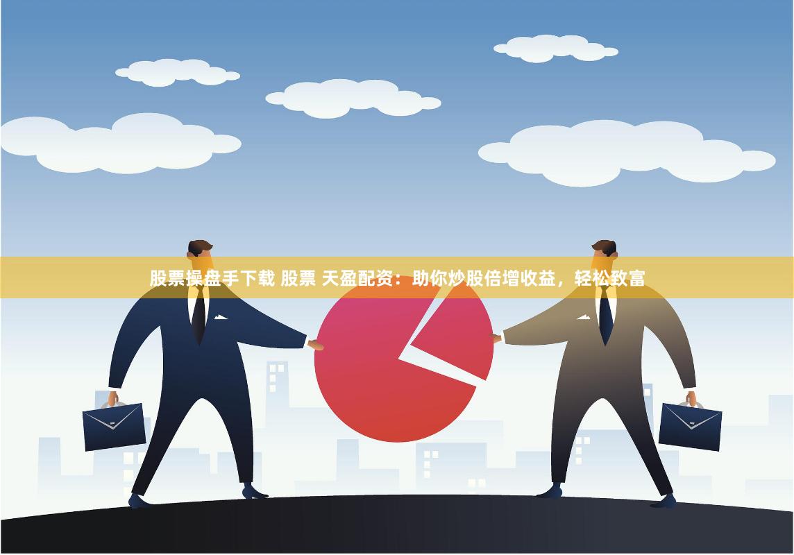 股票操盘手下载 股票 天盈配资：助你炒股倍增收益，轻松致富
