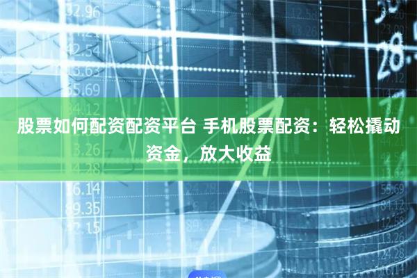 股票如何配资配资平台 手机股票配资：轻松撬动资金，放大收益