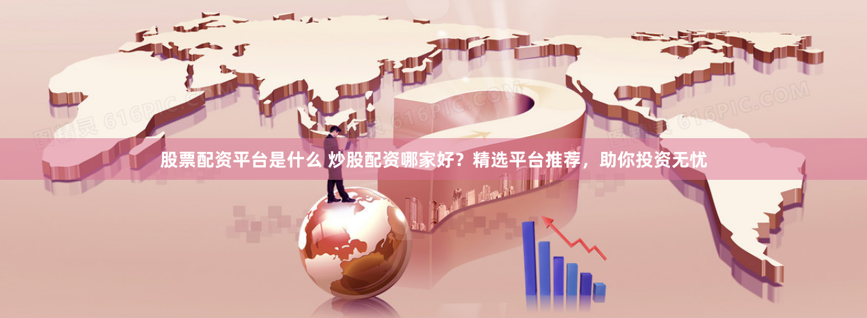 股票配资平台是什么 炒股配资哪家好？精选平台推荐，助你投资无忧