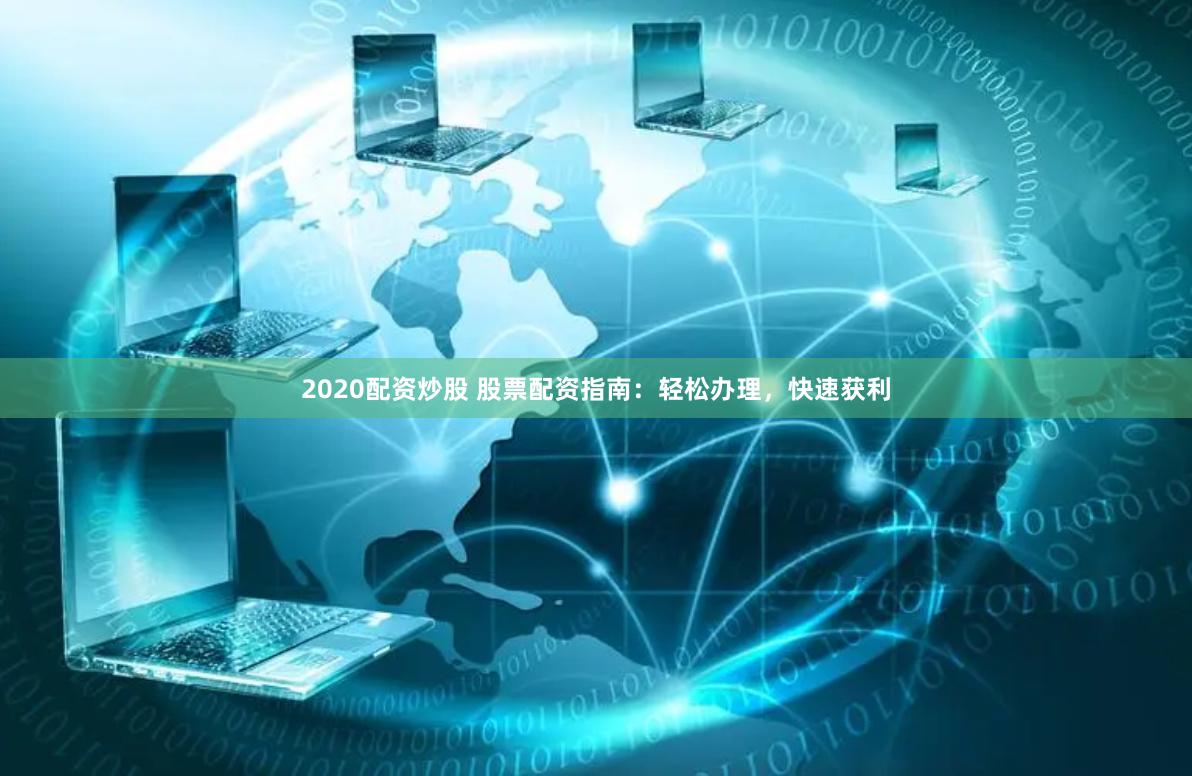 2020配资炒股 股票配资指南：轻松办理，快速获利