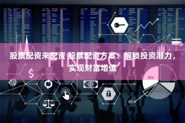 股票配资来配资 股票配资方案：解锁投资潜力，实现财富增值