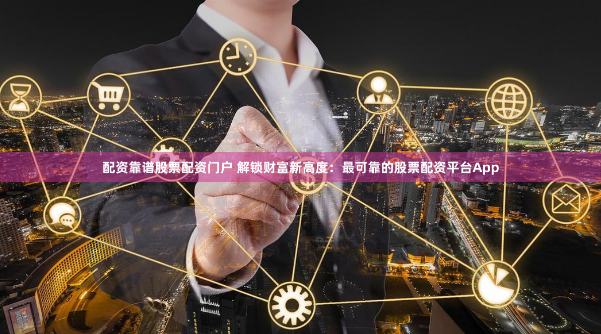 配资靠谱股票配资门户 解锁财富新高度:最可靠的股票配资平台App