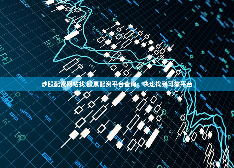 炒股配资网站找 股票配资平台查询：快速找到可靠平台