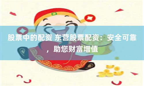 股票中的配资 东营股票配资：安全可靠，助您财富增值
