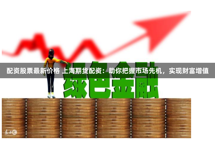 配资股票最新价格 上海期货配资：助你把握市场先机，实现财富增值