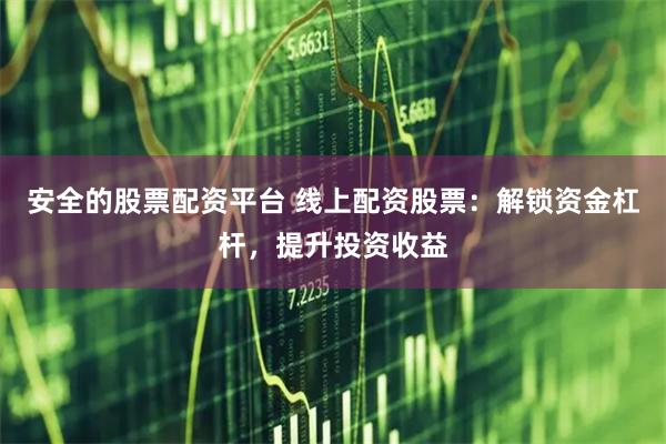 安全的股票配资平台 线上配资股票:解锁资金杠杆,提升投资收益