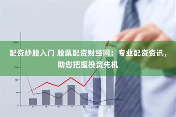 配资炒股入门 股票配资财经网：专业配资资讯，助您把握投资先机