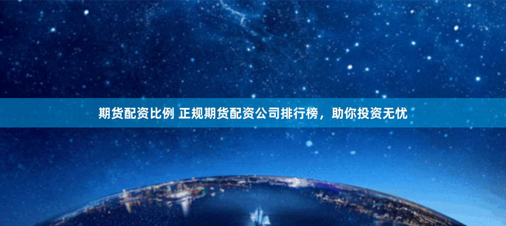 期货配资比例 正规期货配资公司排行榜，助你投资无忧