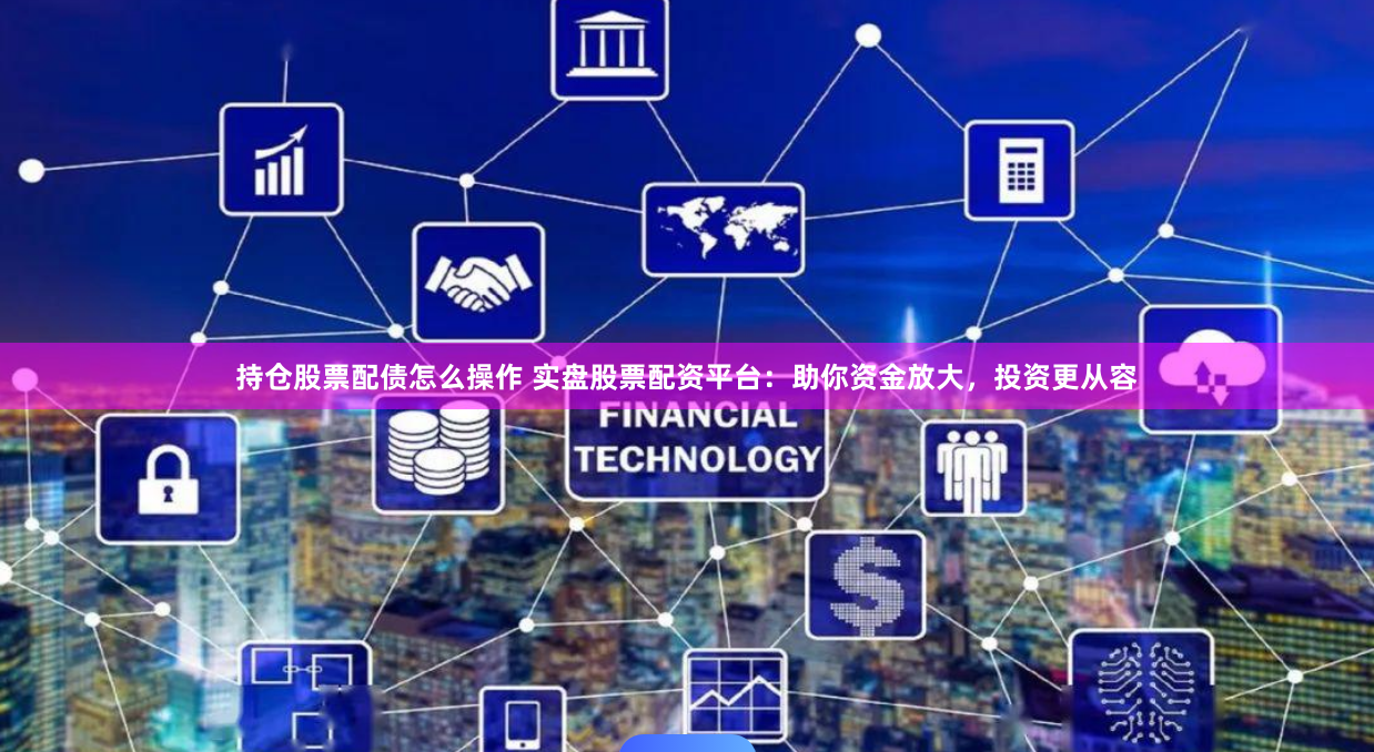 持仓股票配债怎么操作 实盘股票配资平台:助你资金放大,投资更从容