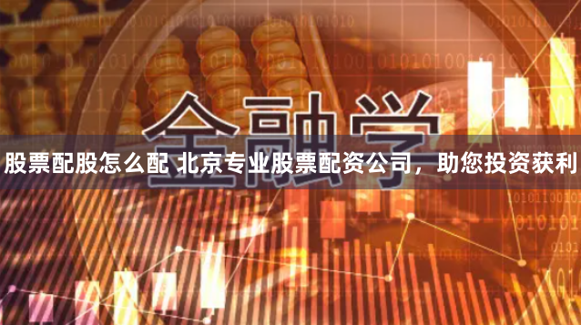 股票配股怎么配 北京专业股票配资公司,助您投资获利