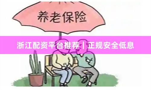 浙江配资平台推荐｜正规安全低息