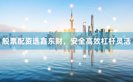 股票配资选鑫东财，安全高效杠杆灵活