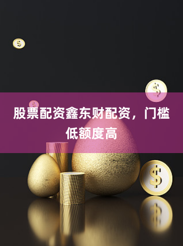 股票配资鑫东财配资，门槛低额度高