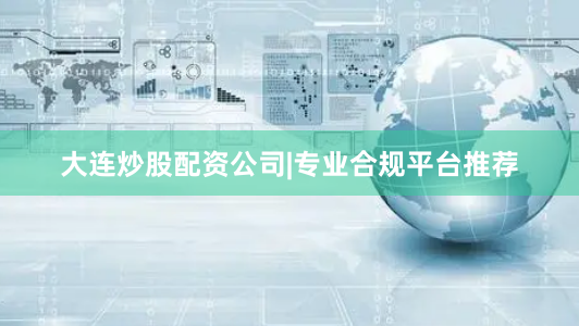 大连炒股配资公司|专业合规平台推荐